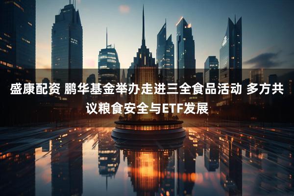 盛康配资 鹏华基金举办走进三全食品活动 多方共议粮食安全与ETF发展