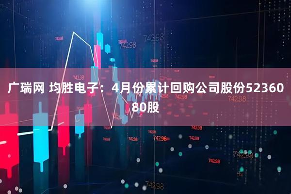 广瑞网 均胜电子：4月份累计回购公司股份5236080股