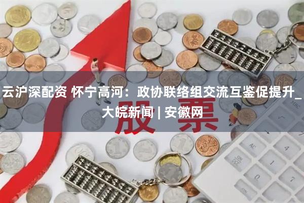 云沪深配资 怀宁高河：政协联络组交流互鉴促提升_大皖新闻 | 安徽网