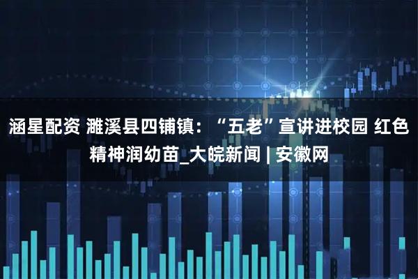 涵星配资 濉溪县四铺镇：“五老”宣讲进校园 红色精神润幼苗_大皖新闻 | 安徽网