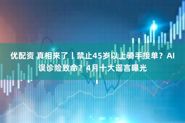 优配资 真相来了丨禁止45岁以上骑手接单？AI误诊险致命？4月十大谣言曝光