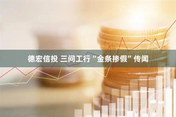 德宏信投 三问工行“金条掺假”传闻