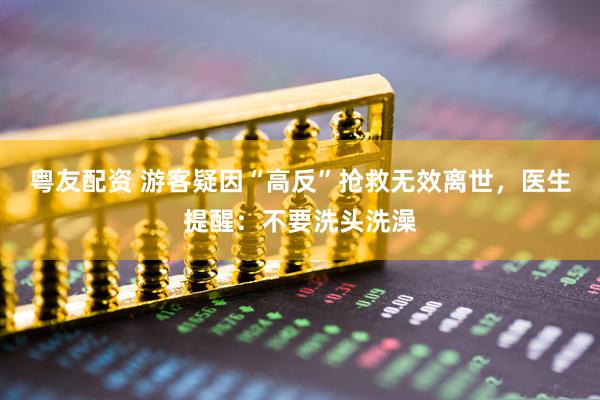 粤友配资 游客疑因“高反”抢救无效离世，医生提醒：不要洗头洗澡