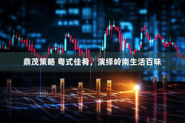 鼎茂策略 粤式佳肴，演绎岭南生活百味