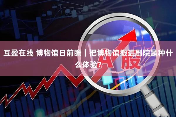 互盈在线 博物馆日前瞻｜把博物馆搬进剧院是种什么体验？