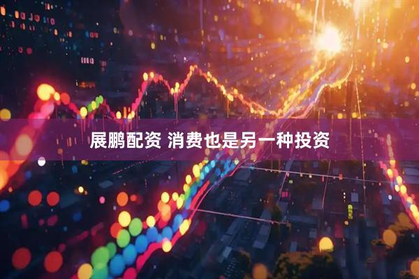 展鹏配资 消费也是另一种投资