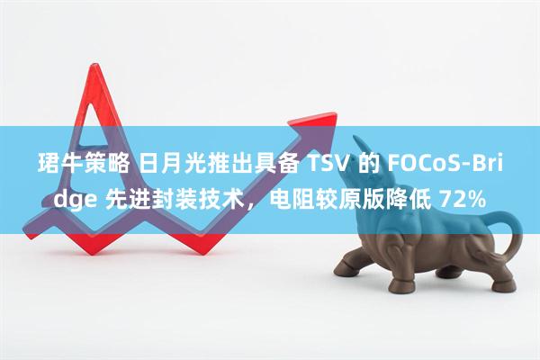 珺牛策略 日月光推出具备 TSV 的 FOCoS-Bridge 先进封装技术，电阻较原版降低 72%