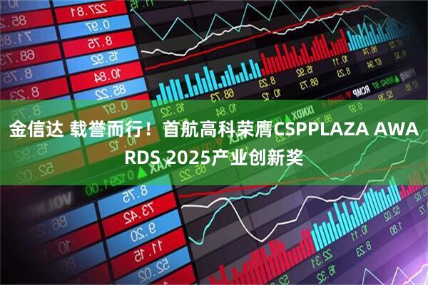 金信达 载誉而行！首航高科荣膺CSPPLAZA AWARDS 2025产业创新奖