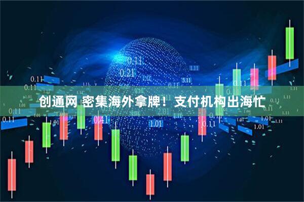 创通网 密集海外拿牌！支付机构出海忙