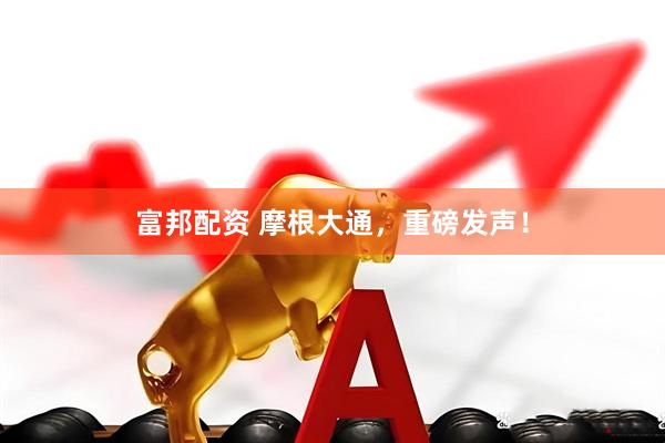 富邦配资 摩根大通，重磅发声！