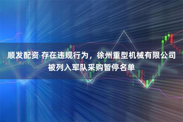 顺发配资 存在违规行为，徐州重型机械有限公司被列入军队采购暂停名单