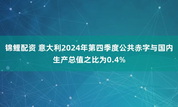 锦鲤配资 意大利2024年第四季度公共赤字与国内生产总值之比为0.4%