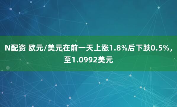 N配资 欧元/美元在前一天上涨1.8%后下跌0.5%，至1.0992美元