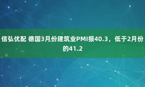 信弘优配 德国3月份建筑业PMI报40.3，低于2月份的41.2