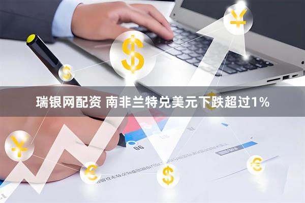 瑞银网配资 南非兰特兑美元下跌超过1%