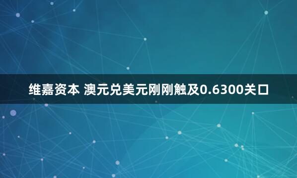 维嘉资本 澳元兑美元刚刚触及0.6300关口