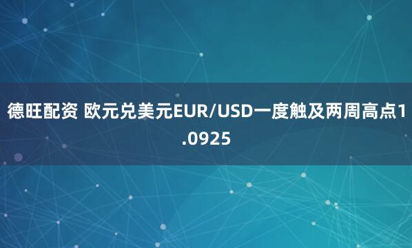 德旺配资 欧元兑美元EUR/USD一度触及两周高点1.0925