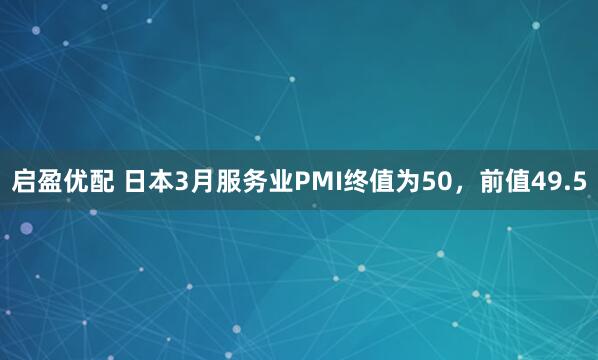 启盈优配 日本3月服务业PMI终值为50，前值49.5