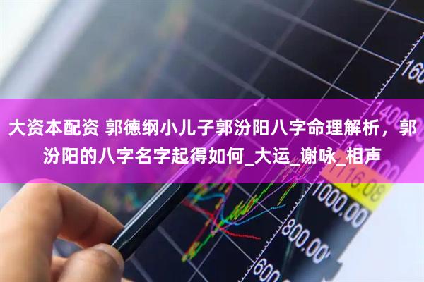 大资本配资 郭德纲小儿子郭汾阳八字命理解析，郭汾阳的八字名字起得如何_大运_谢咏_相声