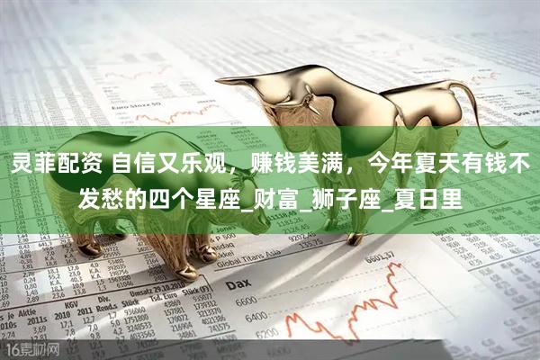 灵菲配资 自信又乐观，赚钱美满，今年夏天有钱不发愁的四个星座_财富_狮子座_夏日里