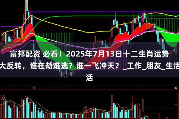 富邦配资 必看！2025年7月13日十二生肖运势大反转，谁在劫难逃？谁一飞冲天？_工作_朋友_生活