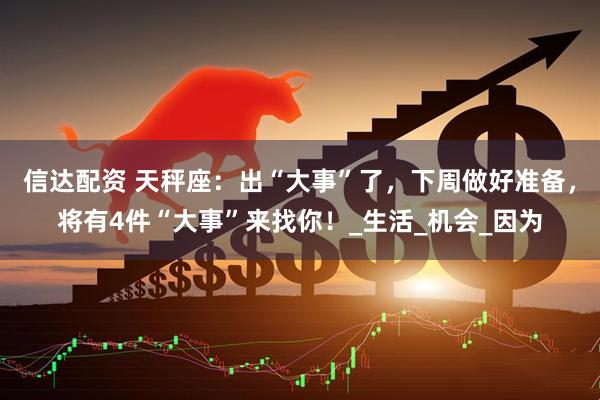 信达配资 天秤座：出“大事”了，下周做好准备，将有4件“大事”来找你！_生活_机会_因为
