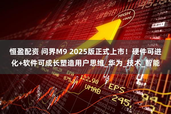 恒盈配资 问界M9 2025版正式上市！硬件可进化+软件可成长塑造用户思维_华为_技术_智能