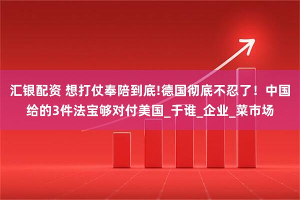 汇银配资 想打仗奉陪到底!德国彻底不忍了！中国给的3件法宝够对付美国_于谁_企业_菜市场