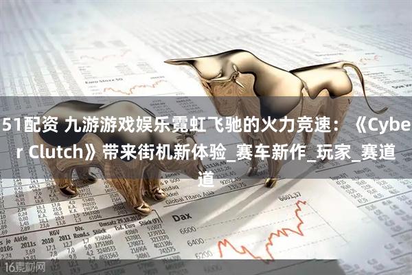 51配资 九游游戏娱乐霓虹飞驰的火力竞速：《Cyber Clutch》带来街机新体验_赛车新作_玩家_赛道