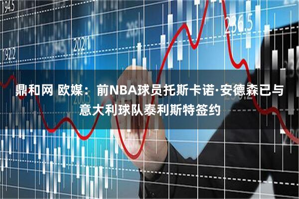 鼎和网 欧媒：前NBA球员托斯卡诺·安德森已与意大利球队泰利斯特签约