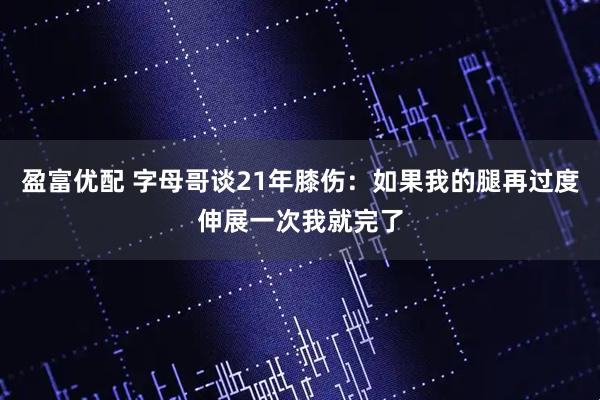 盈富优配 字母哥谈21年膝伤：如果我的腿再过度伸展一次我就完了