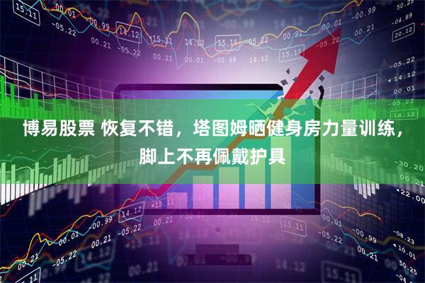 博易股票 恢复不错，塔图姆晒健身房力量训练，脚上不再佩戴护具
