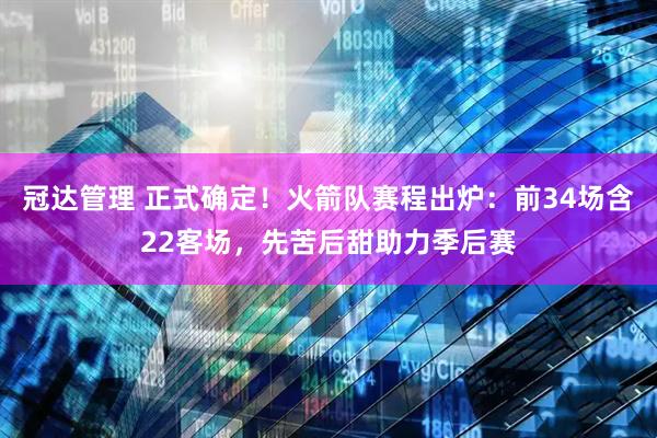冠达管理 正式确定！火箭队赛程出炉：前34场含22客场，先苦后甜助力季后赛