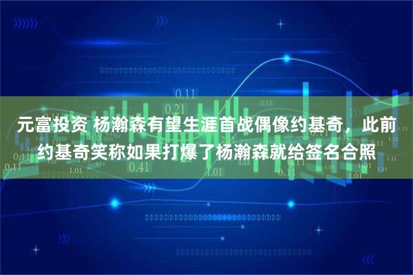 元富投资 杨瀚森有望生涯首战偶像约基奇，此前约基奇笑称如果打爆了杨瀚森就给签名合照