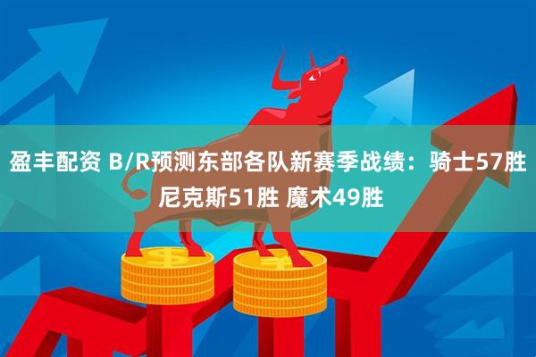 盈丰配资 B/R预测东部各队新赛季战绩：骑士57胜 尼克斯51胜 魔术49胜