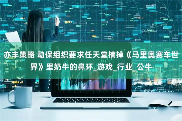 亦丰策略 动保组织要求任天堂摘掉《马里奥赛车世界》里奶牛的鼻环_游戏_行业_公牛