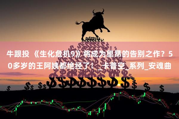 牛跟投 《生化危机9》将成为里昂的告别之作？50多岁的王阿姨都绝经了！_卡普空_系列_安魂曲