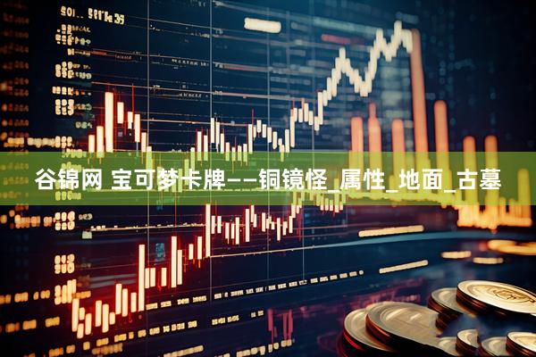 谷锦网 宝可梦卡牌——铜镜怪_属性_地面_古墓