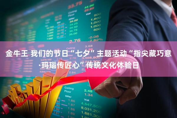 金牛王 我们的节日“七夕”主题活动“指尖藏巧意·玛瑙传匠心”传统文化体验日
