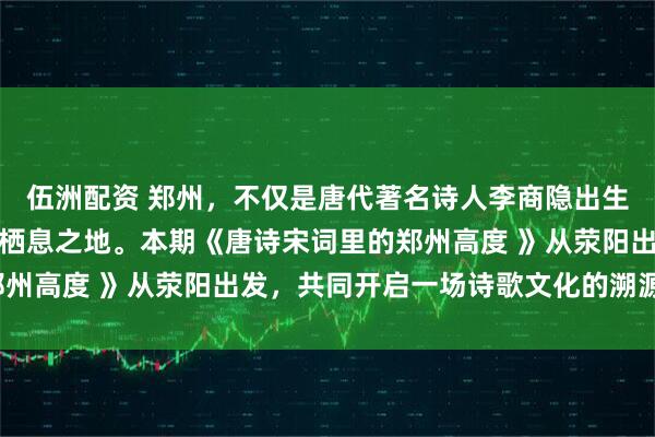 伍洲配资 郑州，不仅是唐代著名诗人李商隐出生的地方，还是他最后的栖息之地。本期《唐诗宋词里的郑州高度 》从荥阳出发，共同开启一场诗歌文化的溯源之旅。