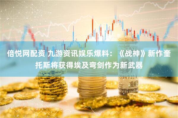 倍悦网配资 九游资讯娱乐爆料：《战神》新作奎托斯将获得埃及弯剑作为新武器