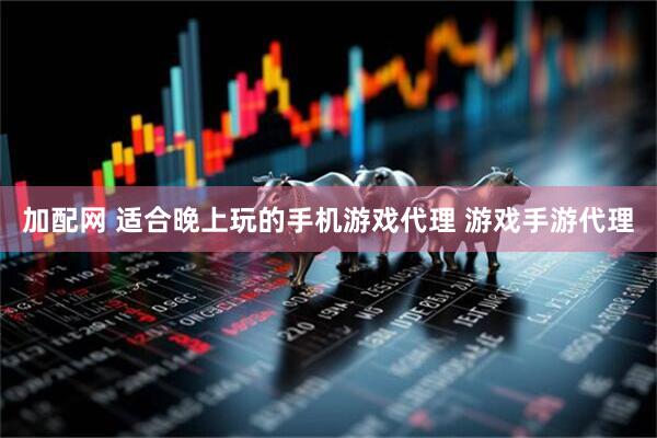 加配网 适合晚上玩的手机游戏代理 游戏手游代理