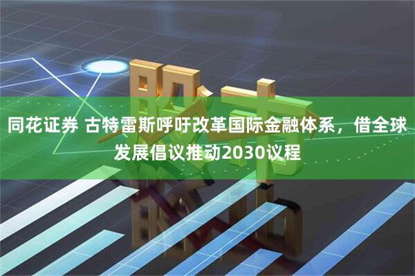 同花证券 古特雷斯呼吁改革国际金融体系，借全球发展倡议推动2030议程