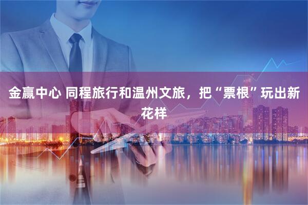 金赢中心 同程旅行和温州文旅，把“票根”玩出新花样