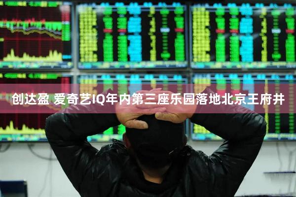 创达盈 爱奇艺IQ年内第三座乐园落地北京王府井