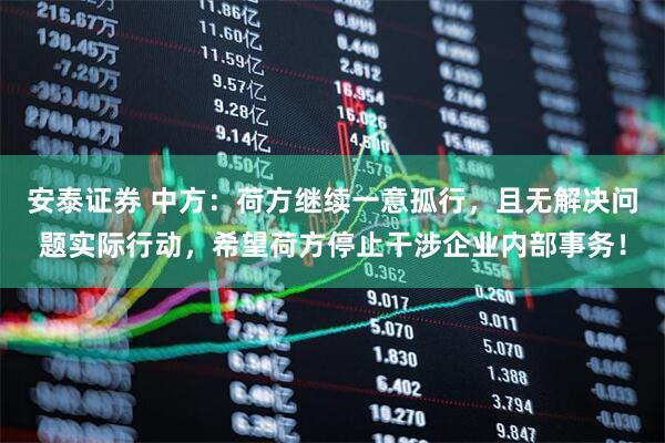 安泰证券 中方：荷方继续一意孤行，且无解决问题实际行动，希望荷方停止干涉企业内部事务！