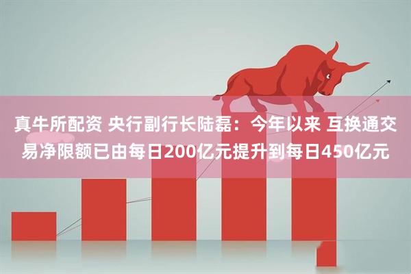 真牛所配资 央行副行长陆磊：今年以来 互换通交易净限额已由每日200亿元提升到每日450亿元