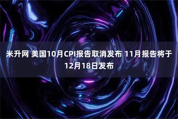 米升网 美国10月CPI报告取消发布 11月报告将于12月18日发布