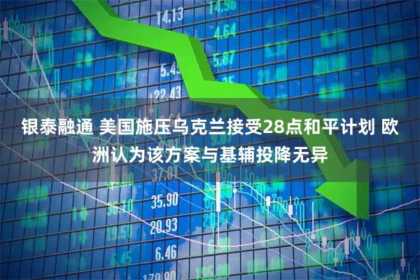 银泰融通 美国施压乌克兰接受28点和平计划 欧洲认为该方案与基辅投降无异