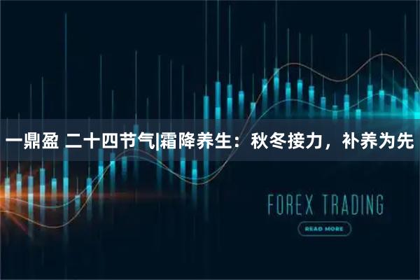 一鼎盈 二十四节气|霜降养生：秋冬接力，补养为先